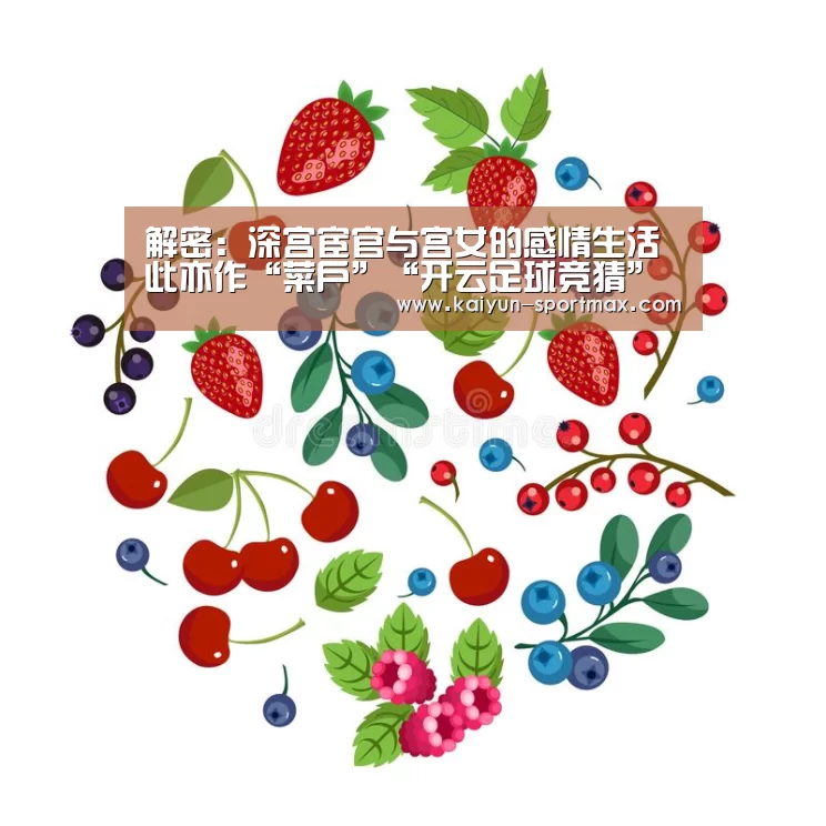 解密:深宫宦官与宫女的感情生活此亦作“菜户”“开云足球竞猜”(图2) 开云足球竞猜