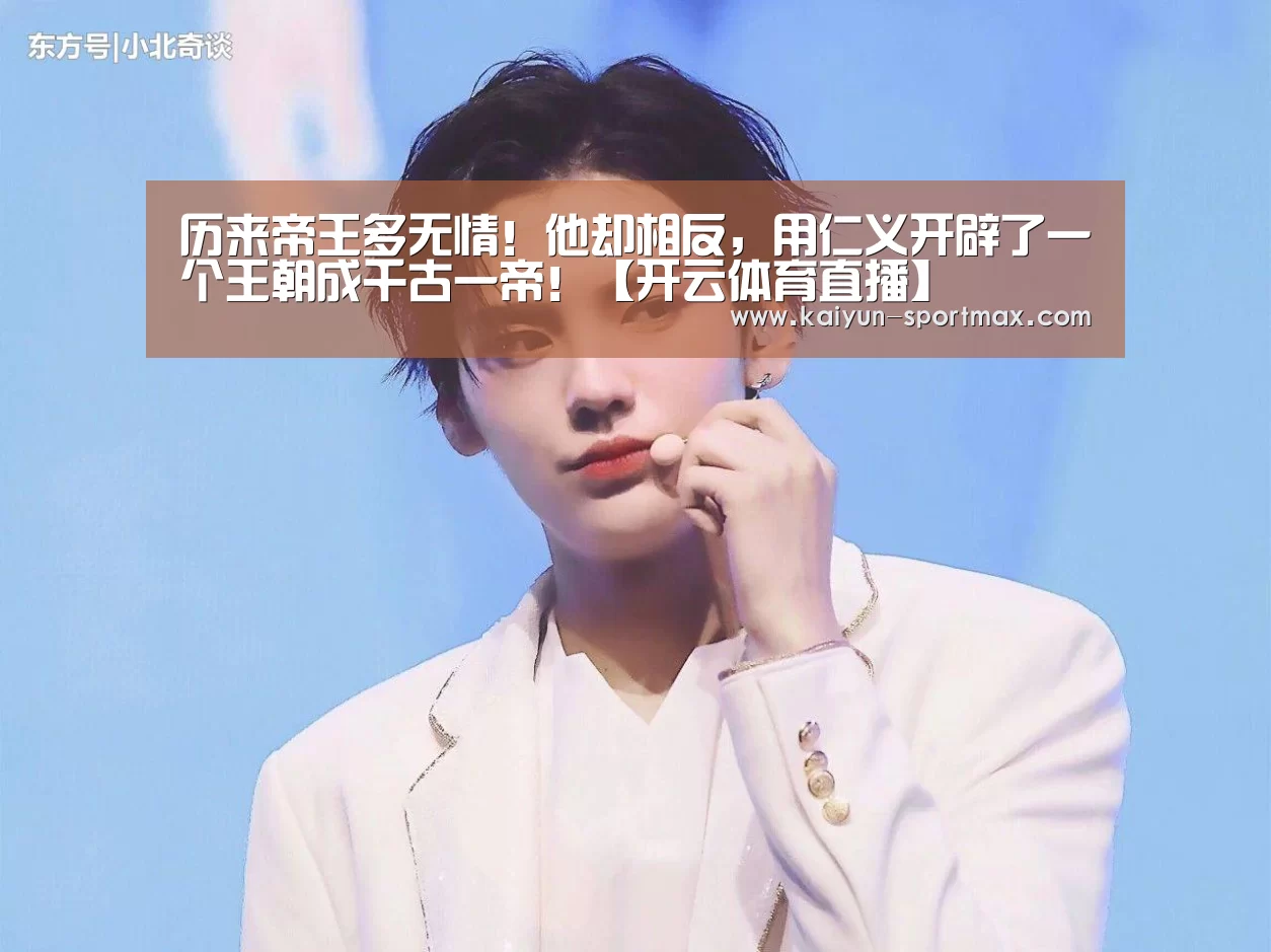历来帝王多无情!他却相反,用仁义开辟了一个王朝成千古一帝!【开云体育直播】(图1) 开云足球竞猜